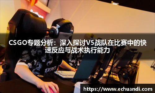 CSGO专题分析：深入探讨V5战队在比赛中的快速反应与战术执行能力